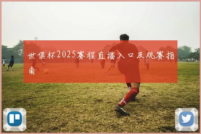 世俱杯2025赛程直播入口及观赛指南