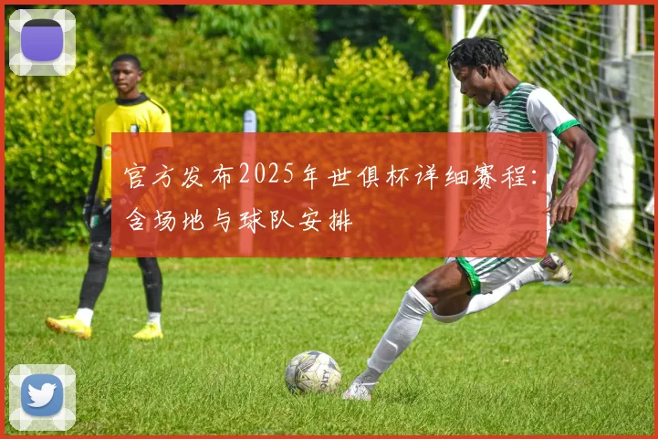 官方发布2025年世俱杯详细赛程:含场地与球队安排