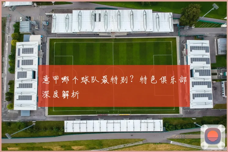 意甲哪个球队最特别？特色俱乐部深度解析