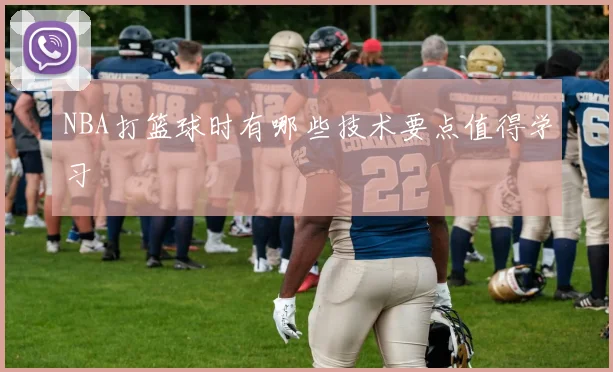NBA打篮球时有哪些技术要点值得学习