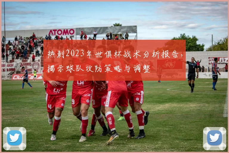 热刺2023年世俱杯战术分析报告，揭示球队攻防策略与调整