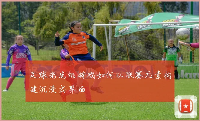 足球老虎机游戏如何以联赛元素构建沉浸式界面