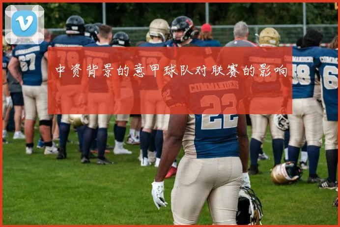 中资背景的意甲球队对联赛的影响