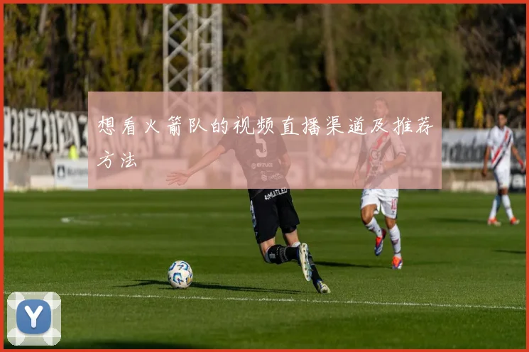 想看火箭队的视频直播渠道及推荐方法