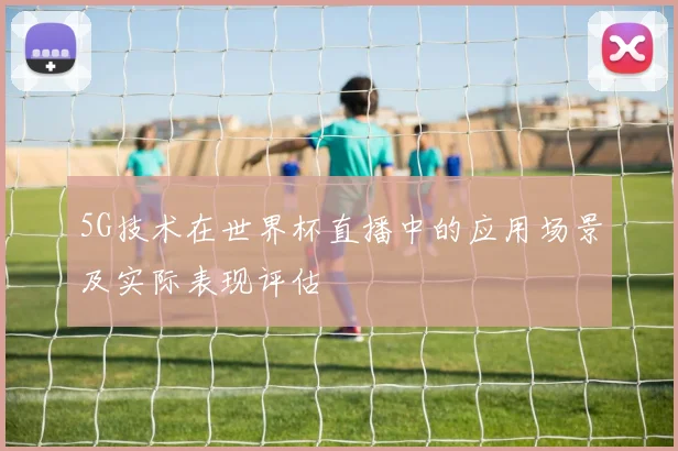 5G技术在世界杯直播中的应用场景及实际表现评估