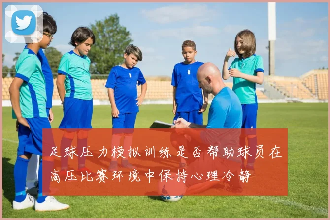 足球压力模拟训练是否帮助球员在高压比赛环境中保持心理冷静