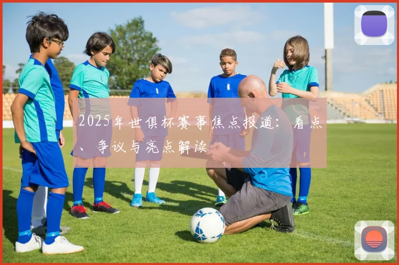 2025年世俱杯赛事焦点报道：看点、争议与亮点解读