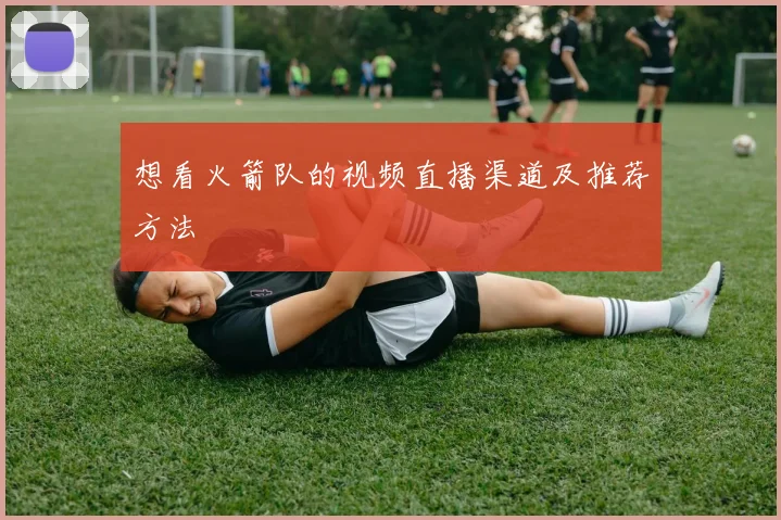 想看火箭队的视频直播渠道及推荐方法