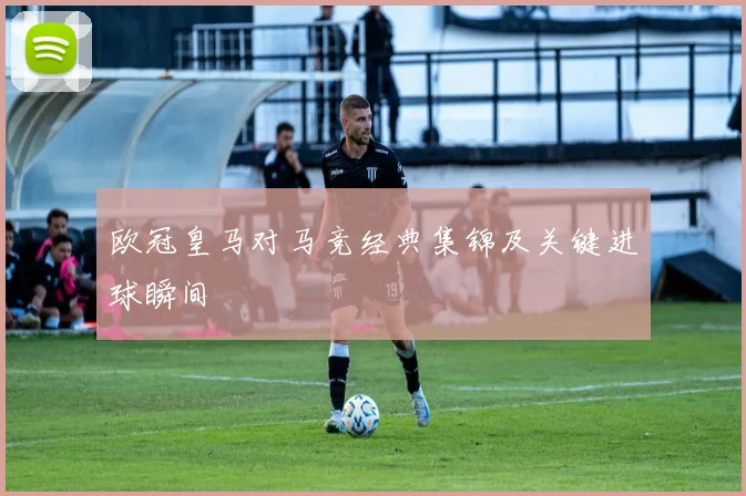欧冠皇马对马竞经典集锦及关键进球瞬间
