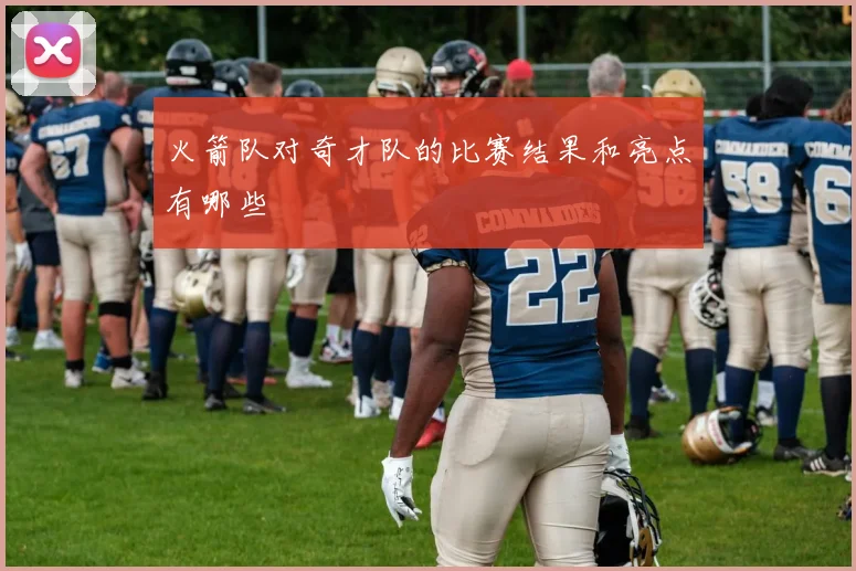 火箭队对奇才队的比赛结果和亮点有哪些