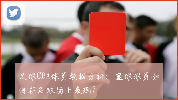 足球CBA球员数据分析：篮球球员如何在足球场上表现？