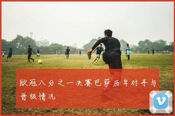 欧冠八分之一决赛巴萨历年对手与晋级情况